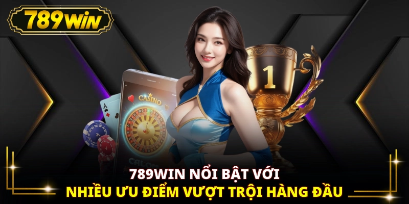 789WIN nổi bật với nhiều ưu điểm vượt trội hàng đầu