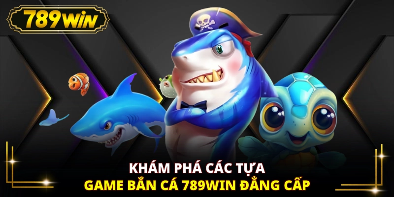 Khám phá các tựa game Bắn cá 789WIN đẳng cấp