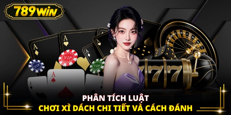 Phân tích luật chơi Xì Dách chi tiết và cách đánh